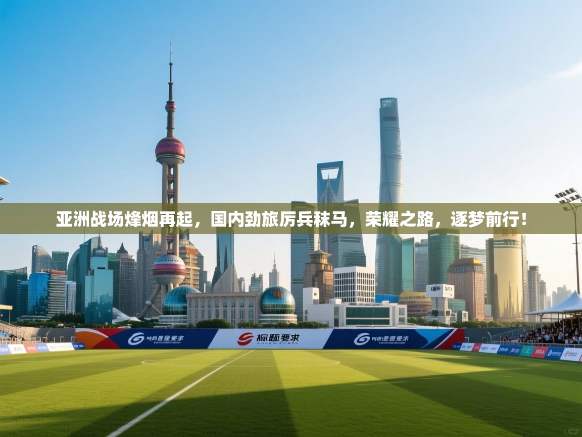 亚洲战场烽烟再起,国内劲旅厉兵秣马,荣耀之路,逐梦前行! 第1张