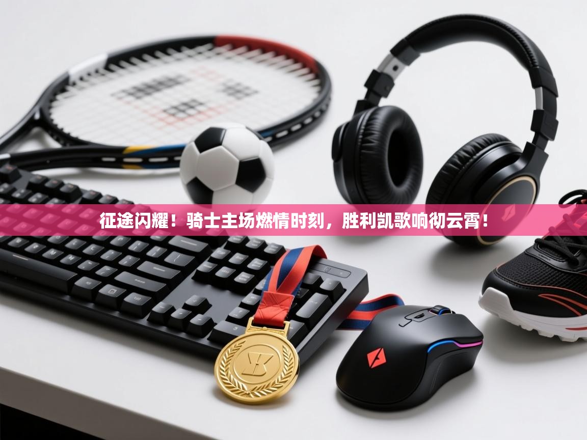 征途闪耀！骑士主场燃情时刻，胜利凯歌响彻云霄！  第1张