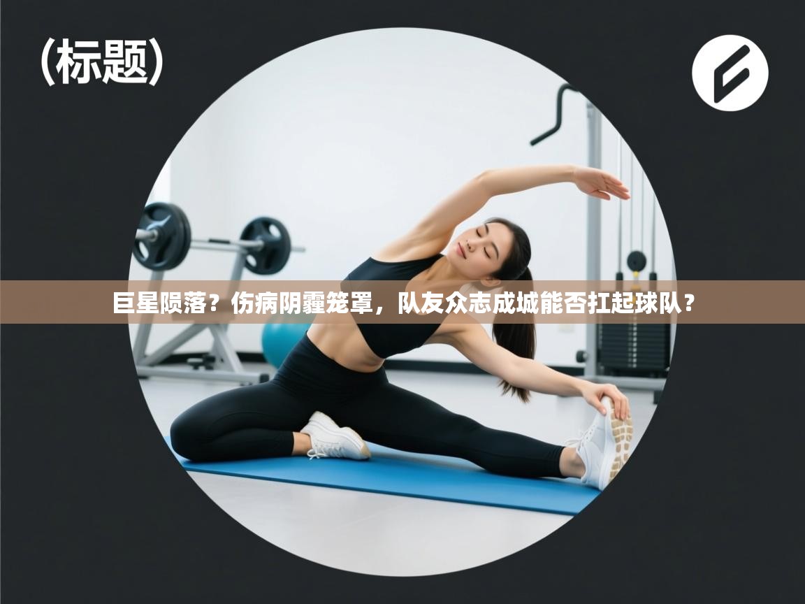 巨星陨落?伤病阴霾笼罩,队友众志成城能否扛起球队? 第1张