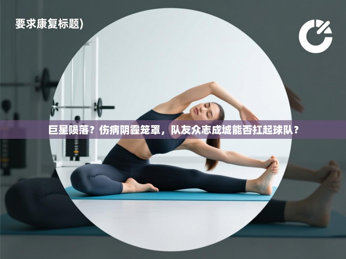 巨星陨落?伤病阴霾笼罩,队友众志成城能否扛起球队? 第2张