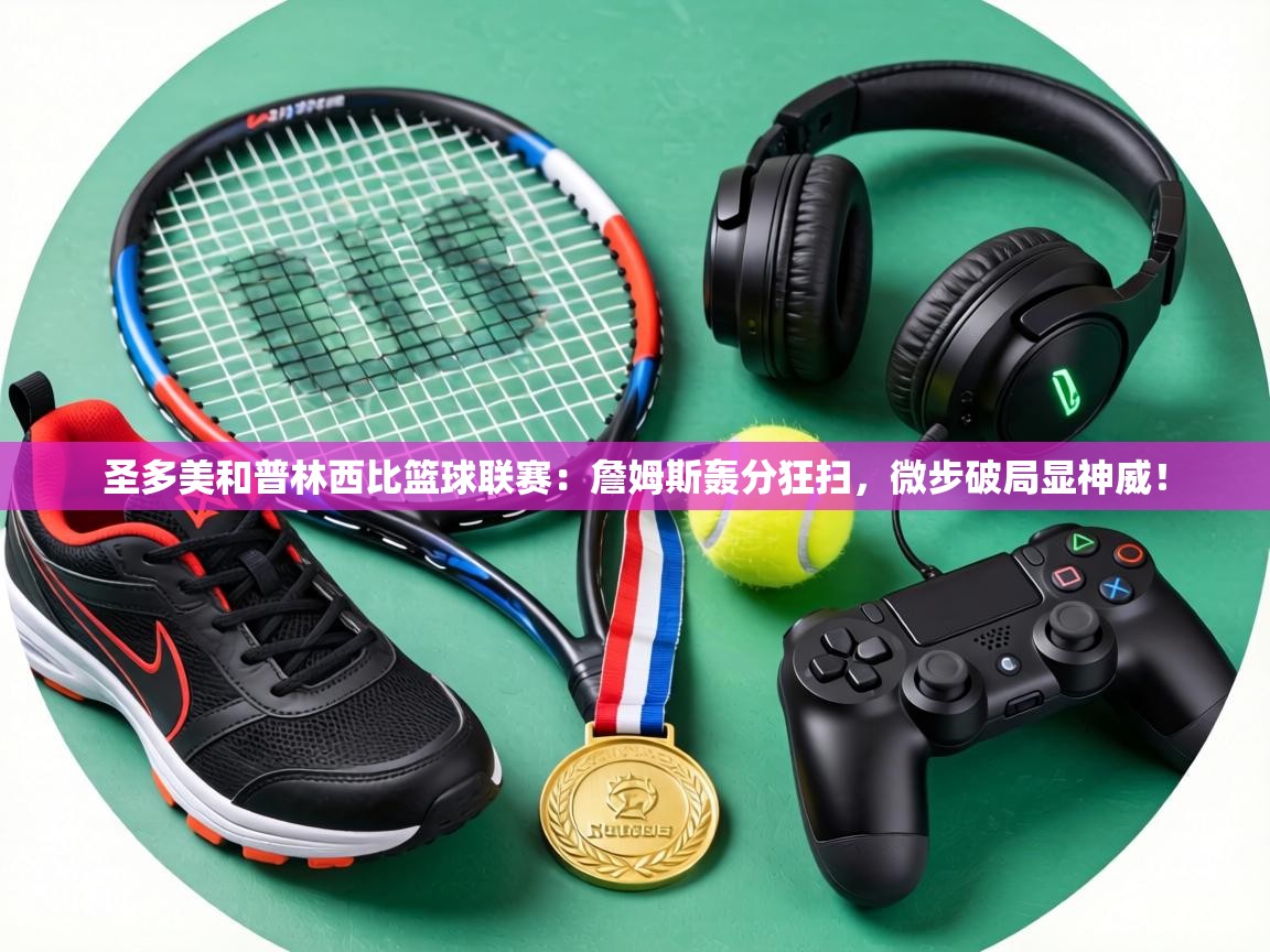 圣多美和普林西比篮球联赛:詹姆斯轰分狂扫,微步破局显神威! 第1张