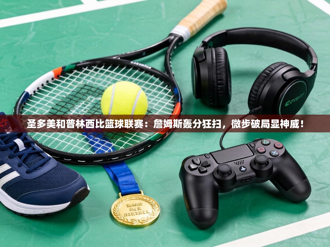 圣多美和普林西比篮球联赛:詹姆斯轰分狂扫,微步破局显神威! 第2张